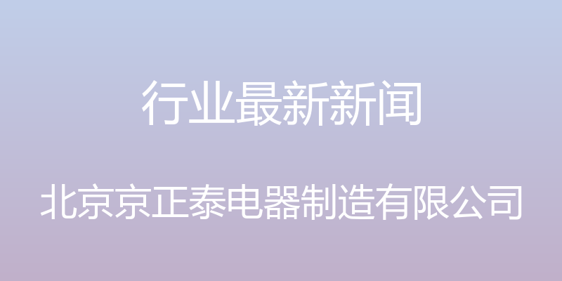 行业最新新闻 - 北京京正泰电器制造有限公司