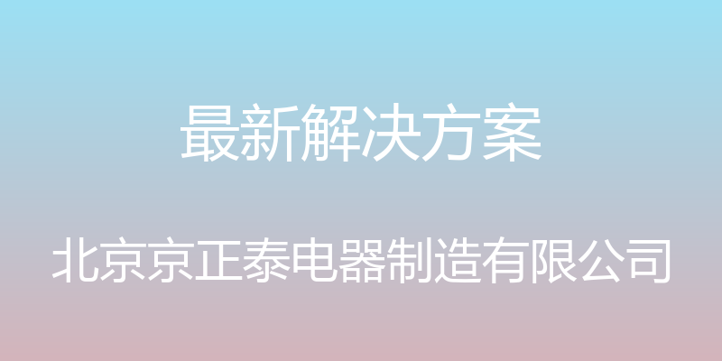 最新解决方案 - 北京京正泰电器制造有限公司